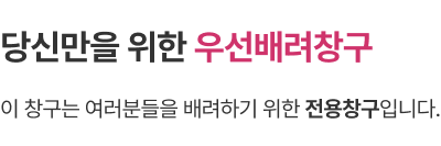 당신만을 위한 우선배려창구/이 창구는 여러분들을 배려하기 위한 전용창구입니다.